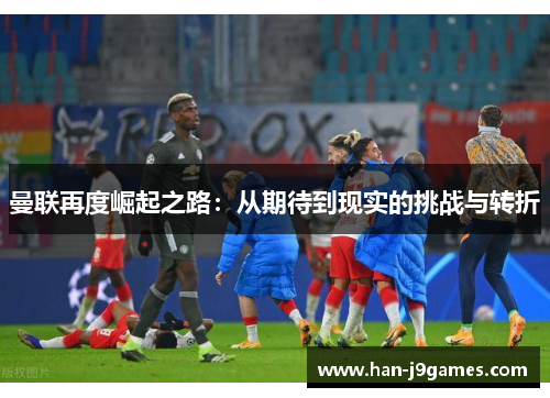 曼联再度崛起之路：从期待到现实的挑战与转折