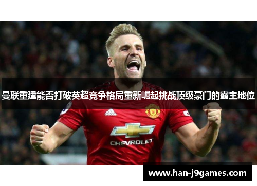 曼联重建能否打破英超竞争格局重新崛起挑战顶级豪门的霸主地位