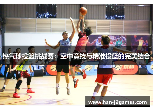 热气球投篮挑战赛：空中竞技与精准投篮的完美结合