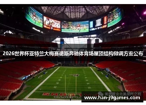 2026世界杯亚特兰大梅赛德斯奔驰体育场屋顶结构微调方案公布