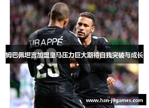 姆巴佩坦言加盟皇马压力巨大期待自我突破与成长 姆巴佩坦言加盟皇马压力巨大期待自我突破与成长