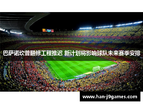 巴萨诺坎普翻修工程推迟 新计划将影响球队未来赛季安排