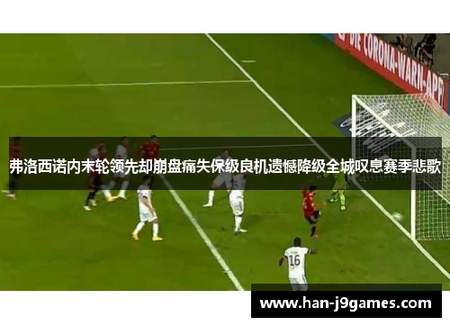 弗洛西诺内末轮领先却崩盘痛失保级良机遗憾降级全城叹息赛季悲歌 弗洛西诺内末轮领先却崩盘痛失保级良机遗憾降级全城叹息赛季悲歌