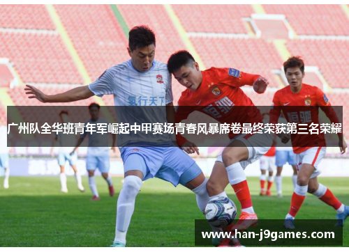 广州队全华班青年军崛起中甲赛场青春风暴席卷最终荣获第三名荣耀 广州队全华班青年军崛起中甲赛场青春风暴席卷最终荣获第三名荣耀
