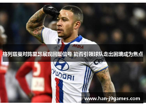 格列兹曼对阵里昂展现回暖信号 能否引领球队走出困境成为焦点 格列兹曼对阵里昂展现回暖信号 能否引领球队走出困境成为焦点