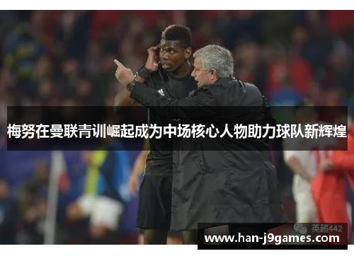 梅努在曼联青训崛起成为中场核心人物助力球队新辉煌 梅努在曼联青训崛起成为中场核心人物助力球队新辉煌