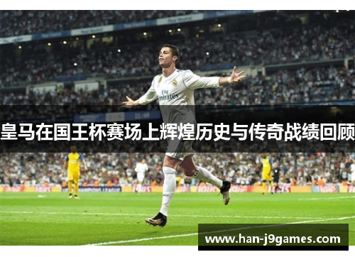 皇马在国王杯赛场上辉煌历史与传奇战绩回顾 皇马在国王杯赛场上辉煌历史与传奇战绩回顾