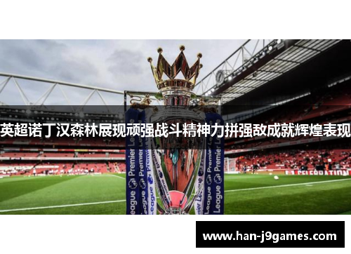 英超诺丁汉森林展现顽强战斗精神力拼强敌成就辉煌表现 英超诺丁汉森林展现顽强战斗精神力拼强敌成就辉煌表现