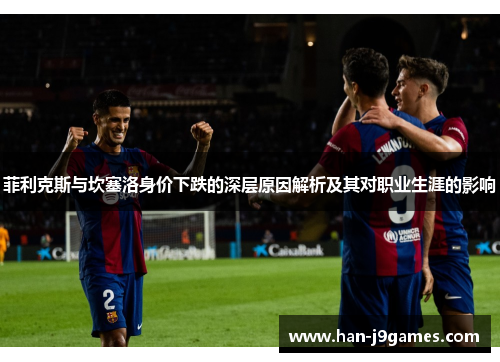 菲利克斯与坎塞洛身价下跌的深层原因解析及其对职业生涯的影响 菲利克斯与坎塞洛身价下跌的深层原因解析及其对职业生涯的影响