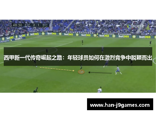 西甲新一代传奇崛起之路:年轻球员如何在激烈竞争中脱颖而出 西甲新一代传奇崛起之路:年轻球员如何在激烈竞争中脱颖而出