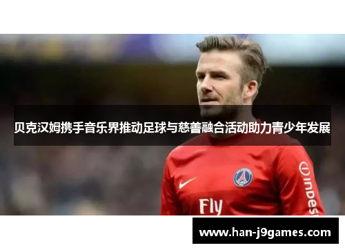 贝克汉姆携手音乐界推动足球与慈善融合活动助力青少年发展 贝克汉姆携手音乐界推动足球与慈善融合活动助力青少年发展