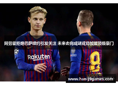 阿劳霍拒绝巴萨续约引发关注 未来去向成谜或将加盟顶级豪门 阿劳霍拒绝巴萨续约引发关注 未来去向成谜或将加盟顶级豪门