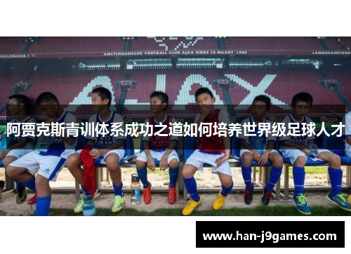 阿贾克斯青训体系成功之道如何培养世界级足球人才 阿贾克斯青训体系成功之道如何培养世界级足球人才