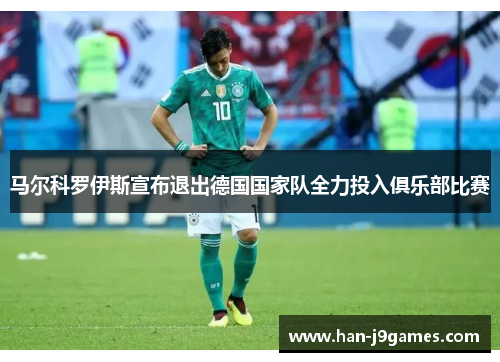 马尔科罗伊斯宣布退出德国国家队全力投入俱乐部比赛 马尔科罗伊斯宣布退出德国国家队全力投入俱乐部比赛